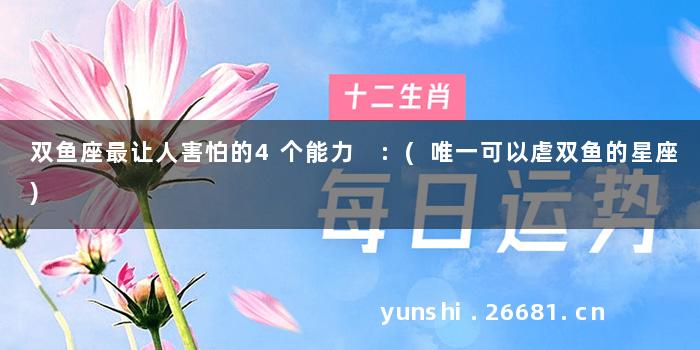 双鱼座最让人害怕的4个能力 :(唯一可以虐双鱼的星座)